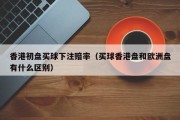 香港初盘买球下注赔率（买球香港盘和欧洲盘有什么区别）