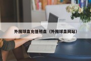 外围球盘充值初盘（外围球盘网站）