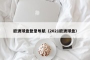 欧洲球盘登录导航（2021欧洲球盘）