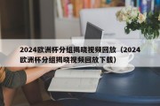 2024欧洲杯分组揭晓视频回放（2024欧洲杯分组揭晓视频回放下载）