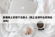 联赛网上买球下注登入（网上足球平台买球犯法吗）