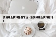 欧洲现金买球登录下注（欧洲杯现金买球赌博）