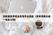 五联赛意甲现金买球平台初盘（意甲球票价格一场多少钱）