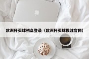 欧洲杯买球初盘登录（欧洲杯买球投注官网）