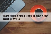 欧洲杯预选赛直播哪里可以看到（欧洲杯预选赛直播览c77 tv）