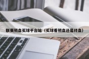 联赛初盘买球平台站（买球看初盘还是终盘）